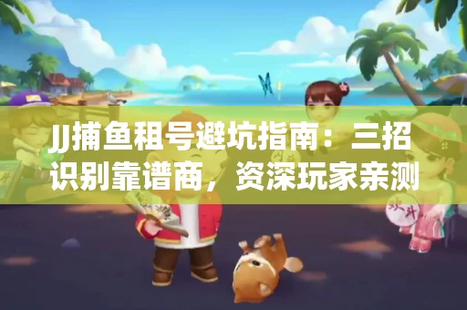 JJ捕鱼租号避坑指南：三招识别靠谱商，资深玩家亲测