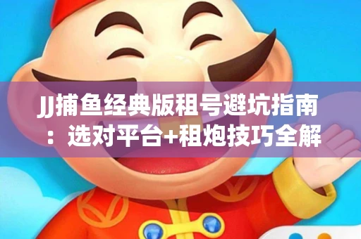 JJ捕鱼经典版租号避坑指南：选对平台+租炮技巧全解析