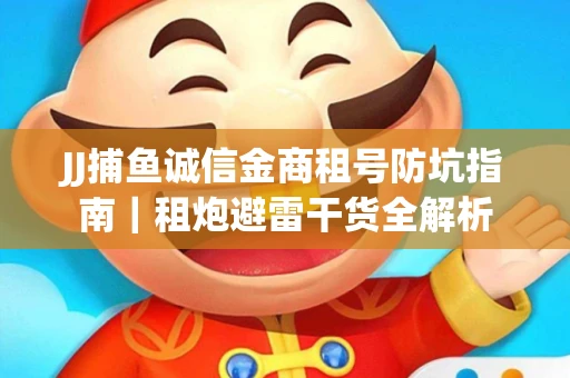 JJ捕鱼诚信金商租号防坑指南｜租炮避雷干货全解析