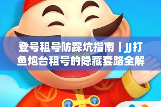 登号租号防踩坑指南｜JJ打鱼炮台租号的隐藏套路全解析