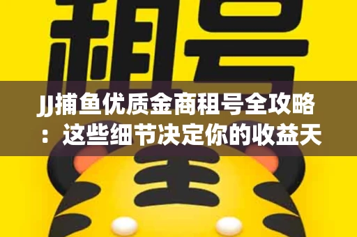 JJ捕鱼优质金商租号全攻略：这些细节决定你的收益天花板