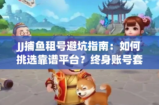 JJ捕鱼租号避坑指南：如何挑选靠谱平台？终身账号套路大起底！