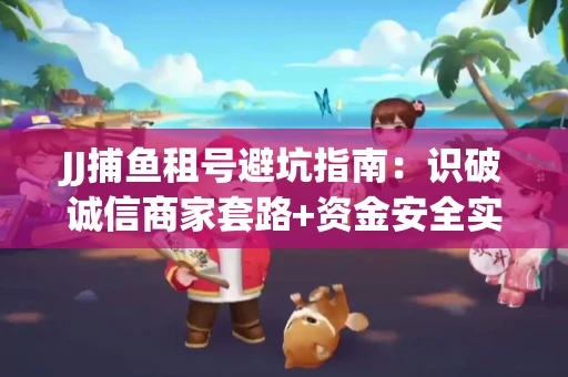 JJ捕鱼租号避坑指南：识破诚信商家套路+资金安全实用技巧