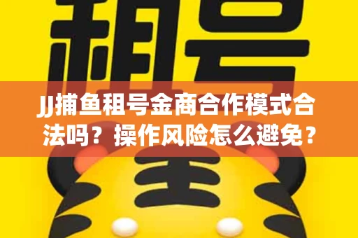 JJ捕鱼租号金商合作模式合法吗？操作风险怎么避免？高胜率攻略速看