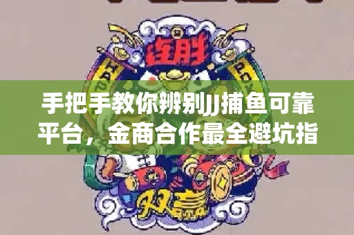 手把手教你辨别JJ捕鱼可靠平台，金商合作最全避坑指南！