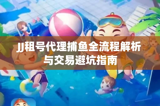 JJ租号代理捕鱼全流程解析与交易避坑指南