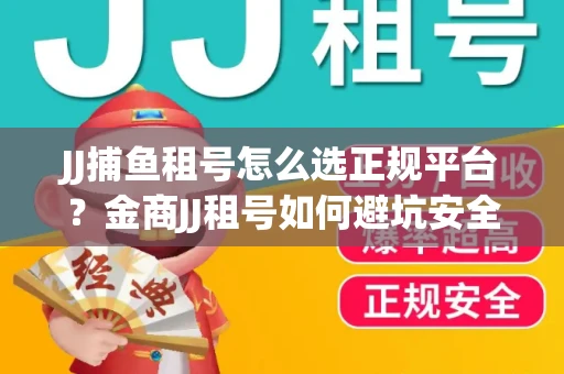 JJ捕鱼租号怎么选正规平台？金商JJ租号如何避坑安全交易？
